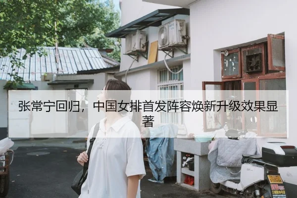 张常宁回归，中国女排首发阵容焕新升级效果显著