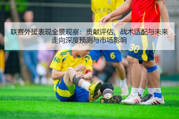 联赛外援表现全景观察：贡献评估、战术适配与未来走向深度预测与市场影响